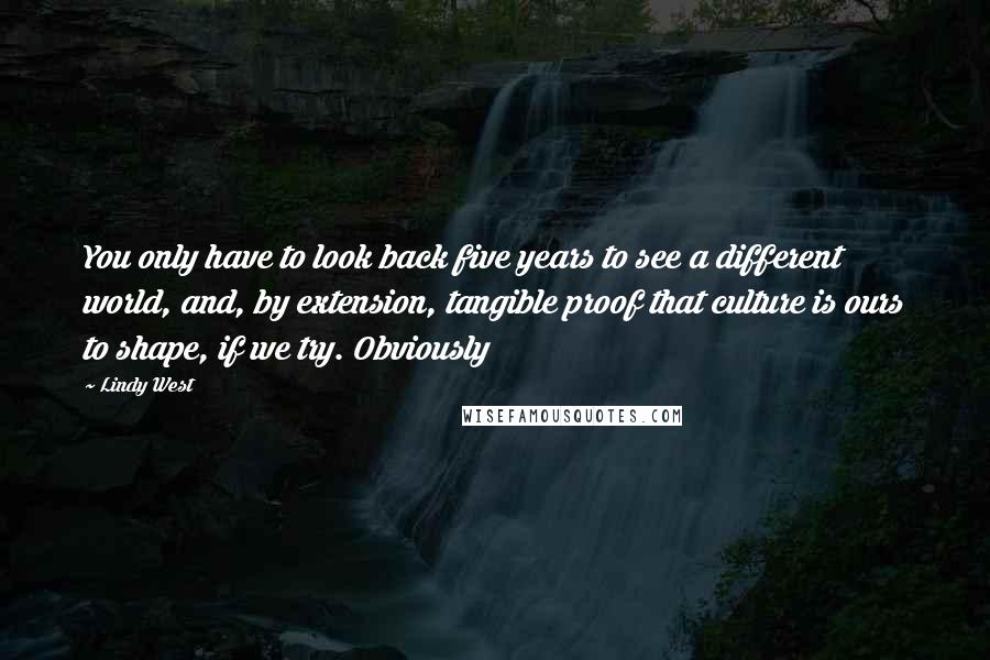Lindy West Quotes: You only have to look back five years to see a different world, and, by extension, tangible proof that culture is ours to shape, if we try. Obviously