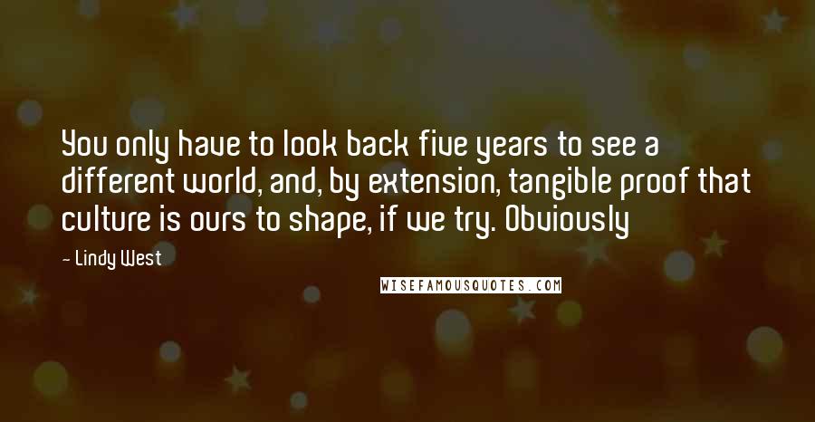 Lindy West Quotes: You only have to look back five years to see a different world, and, by extension, tangible proof that culture is ours to shape, if we try. Obviously