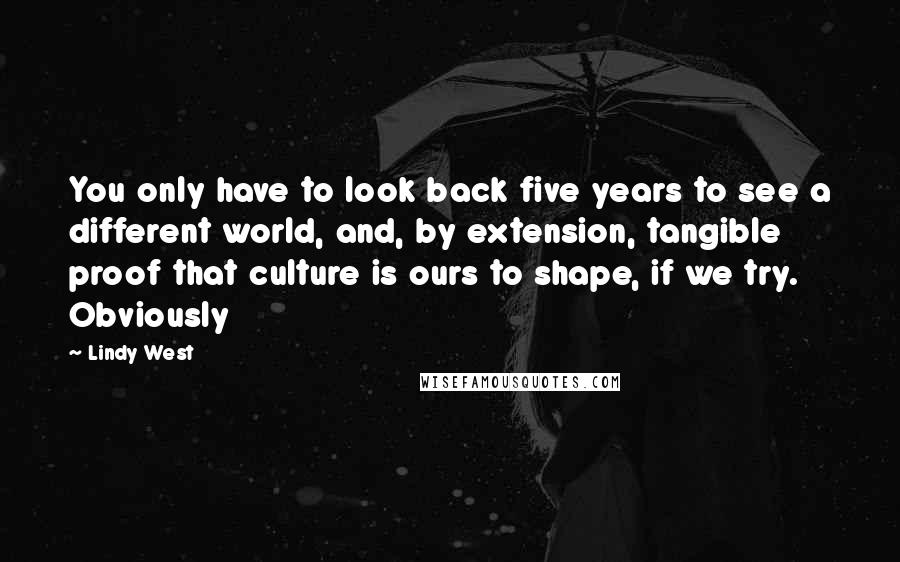Lindy West Quotes: You only have to look back five years to see a different world, and, by extension, tangible proof that culture is ours to shape, if we try. Obviously