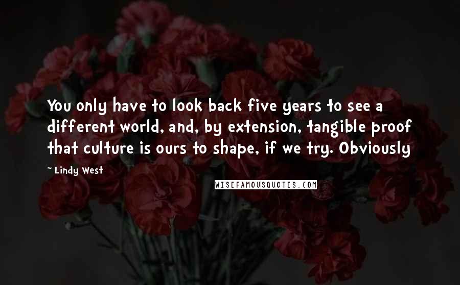 Lindy West Quotes: You only have to look back five years to see a different world, and, by extension, tangible proof that culture is ours to shape, if we try. Obviously