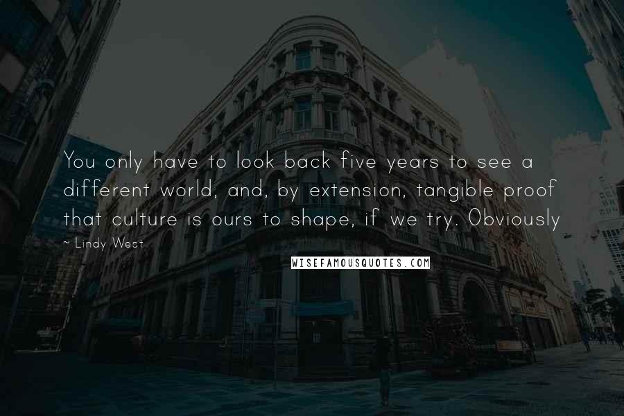 Lindy West Quotes: You only have to look back five years to see a different world, and, by extension, tangible proof that culture is ours to shape, if we try. Obviously