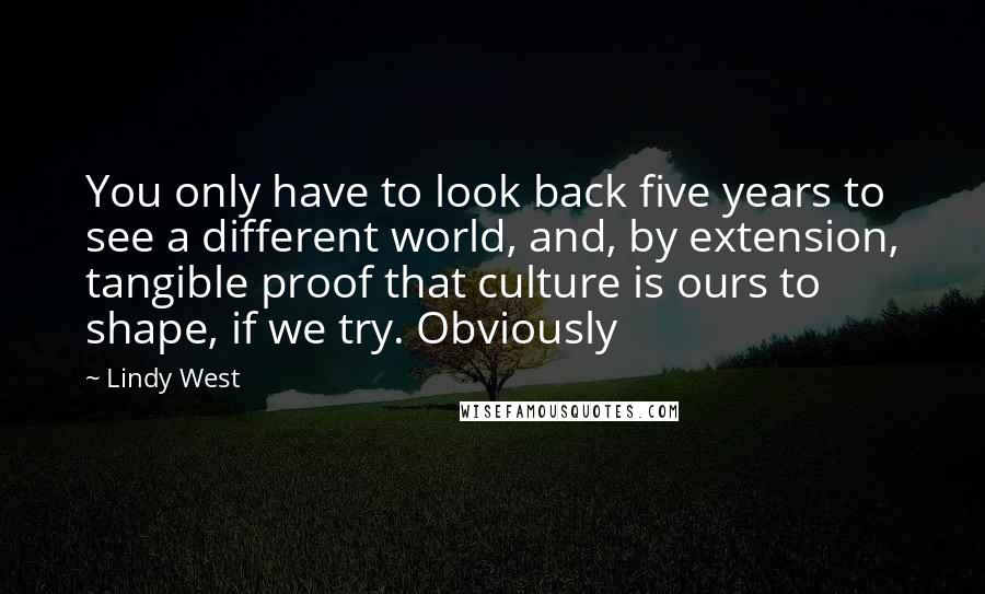 Lindy West Quotes: You only have to look back five years to see a different world, and, by extension, tangible proof that culture is ours to shape, if we try. Obviously