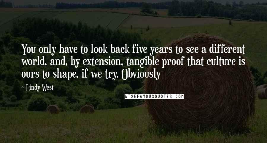 Lindy West Quotes: You only have to look back five years to see a different world, and, by extension, tangible proof that culture is ours to shape, if we try. Obviously