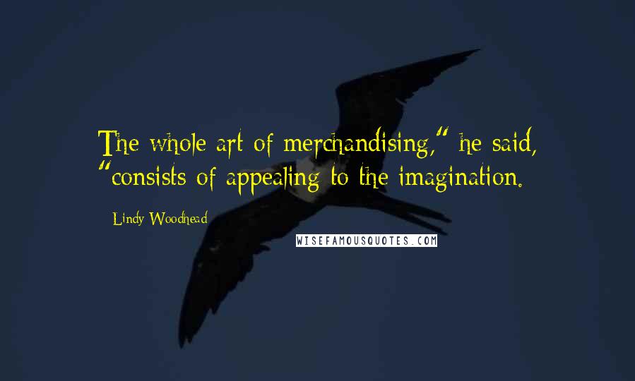 Lindy Woodhead Quotes: The whole art of merchandising," he said, "consists of appealing to the imagination.