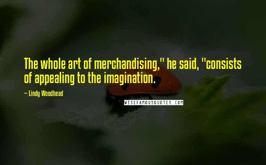Lindy Woodhead Quotes: The whole art of merchandising," he said, "consists of appealing to the imagination.