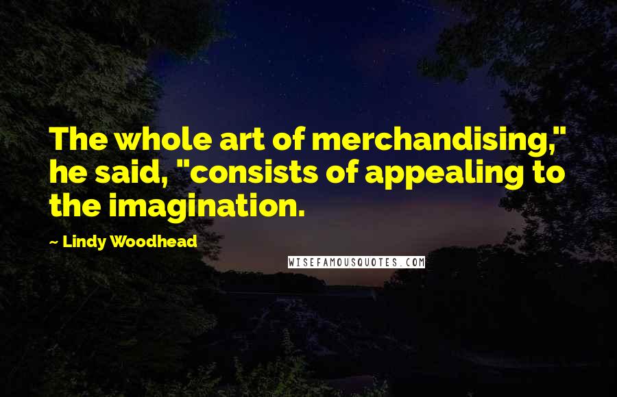 Lindy Woodhead Quotes: The whole art of merchandising," he said, "consists of appealing to the imagination.