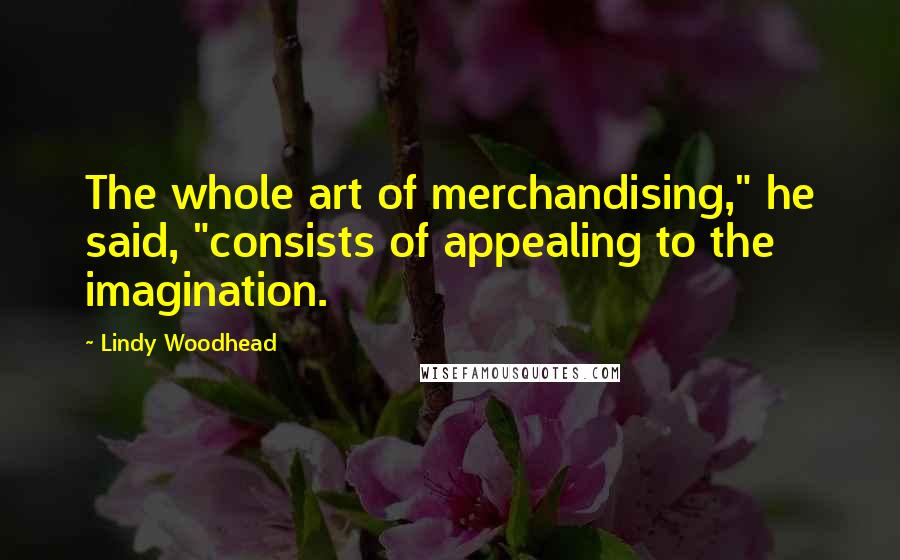 Lindy Woodhead Quotes: The whole art of merchandising," he said, "consists of appealing to the imagination.
