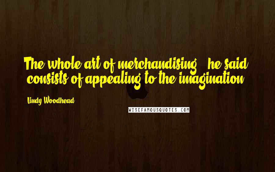 Lindy Woodhead Quotes: The whole art of merchandising," he said, "consists of appealing to the imagination.