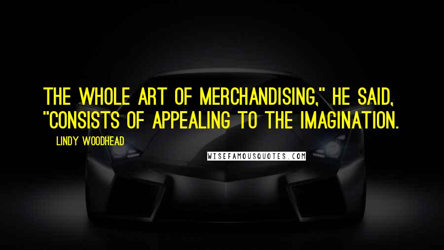 Lindy Woodhead Quotes: The whole art of merchandising," he said, "consists of appealing to the imagination.