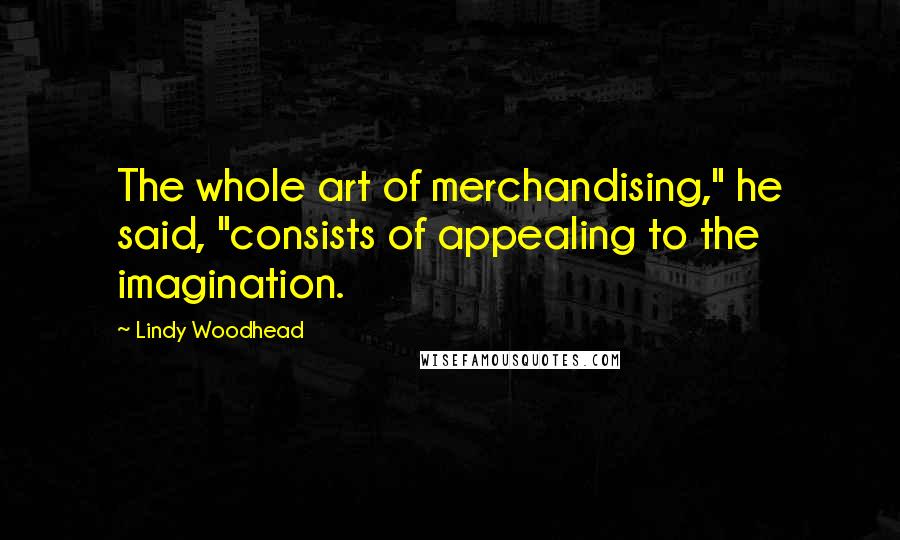 Lindy Woodhead Quotes: The whole art of merchandising," he said, "consists of appealing to the imagination.
