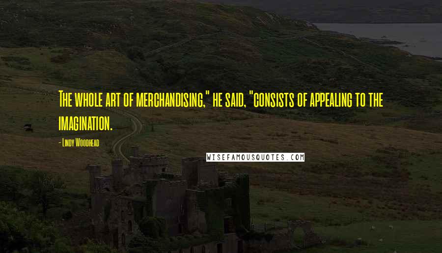 Lindy Woodhead Quotes: The whole art of merchandising," he said, "consists of appealing to the imagination.