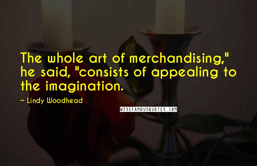 Lindy Woodhead Quotes: The whole art of merchandising," he said, "consists of appealing to the imagination.