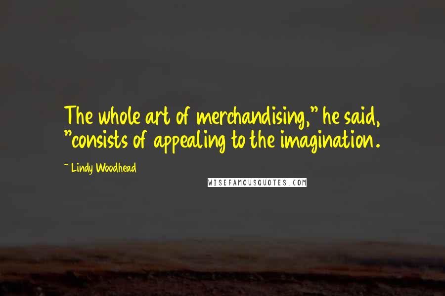Lindy Woodhead Quotes: The whole art of merchandising," he said, "consists of appealing to the imagination.