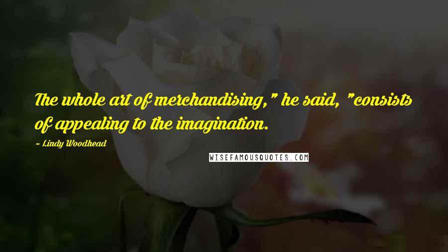 Lindy Woodhead Quotes: The whole art of merchandising," he said, "consists of appealing to the imagination.
