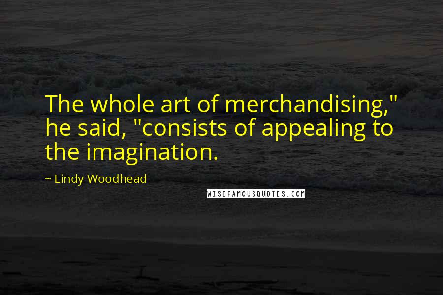 Lindy Woodhead Quotes: The whole art of merchandising," he said, "consists of appealing to the imagination.