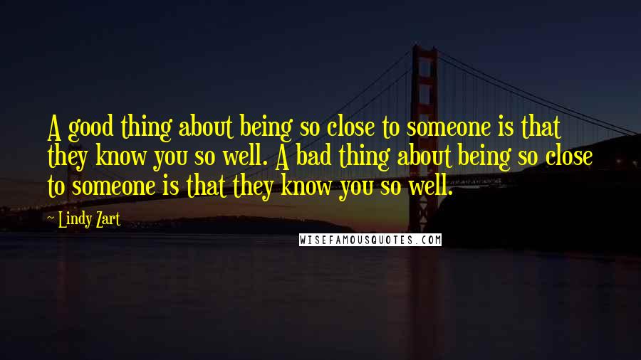 Lindy Zart Quotes: A good thing about being so close to someone is that they know you so well. A bad thing about being so close to someone is that they know you so well.