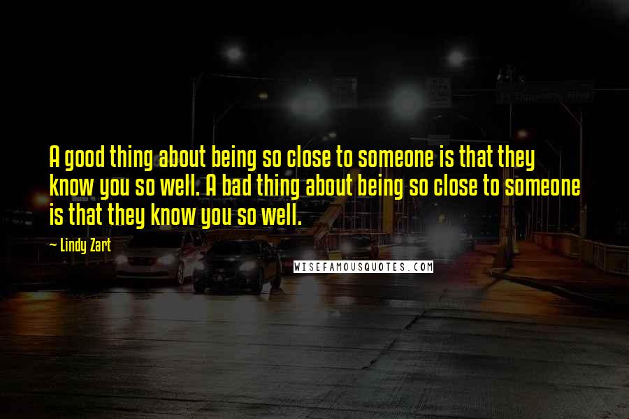 Lindy Zart Quotes: A good thing about being so close to someone is that they know you so well. A bad thing about being so close to someone is that they know you so well.