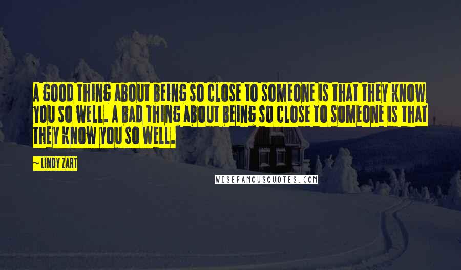 Lindy Zart Quotes: A good thing about being so close to someone is that they know you so well. A bad thing about being so close to someone is that they know you so well.