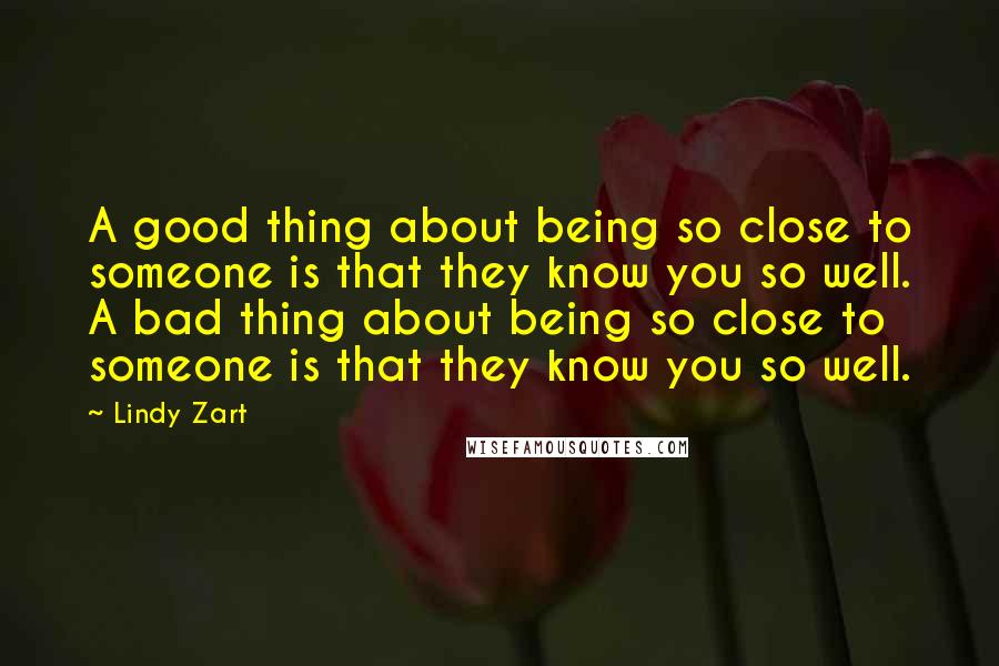 Lindy Zart Quotes: A good thing about being so close to someone is that they know you so well. A bad thing about being so close to someone is that they know you so well.