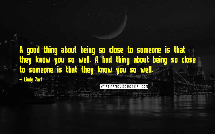 Lindy Zart Quotes: A good thing about being so close to someone is that they know you so well. A bad thing about being so close to someone is that they know you so well.