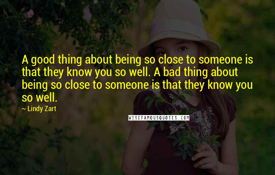 Lindy Zart Quotes: A good thing about being so close to someone is that they know you so well. A bad thing about being so close to someone is that they know you so well.