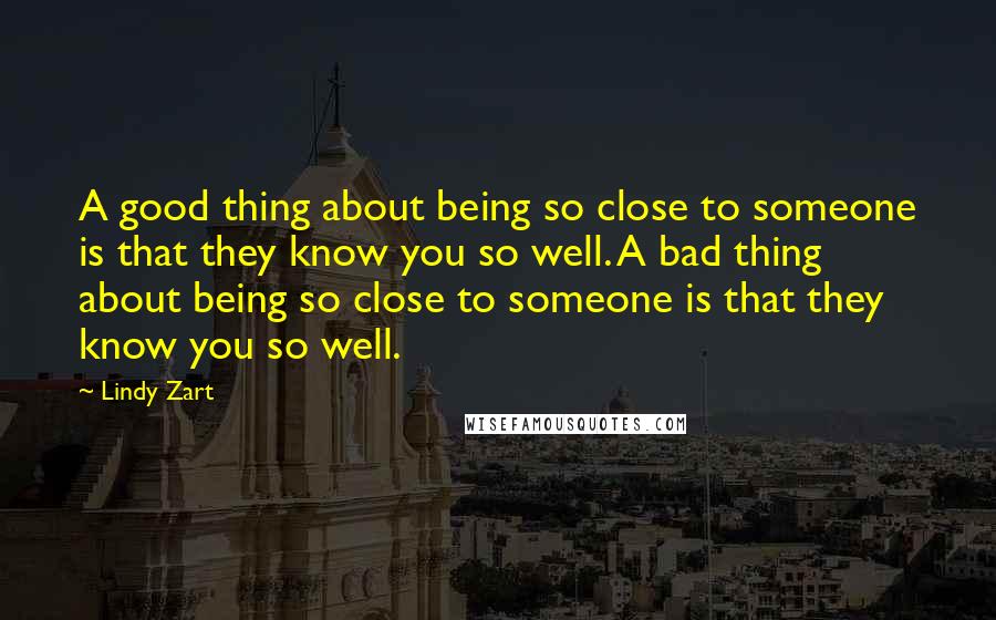 Lindy Zart Quotes: A good thing about being so close to someone is that they know you so well. A bad thing about being so close to someone is that they know you so well.
