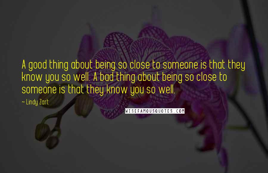 Lindy Zart Quotes: A good thing about being so close to someone is that they know you so well. A bad thing about being so close to someone is that they know you so well.