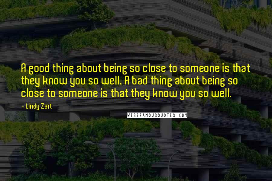 Lindy Zart Quotes: A good thing about being so close to someone is that they know you so well. A bad thing about being so close to someone is that they know you so well.