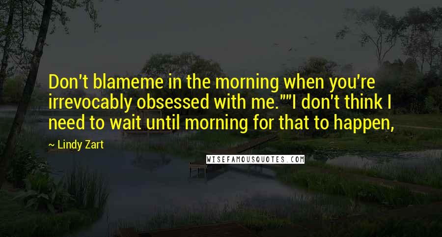 Lindy Zart Quotes: Don't blameme in the morning when you're irrevocably obsessed with me.""I don't think I need to wait until morning for that to happen,
