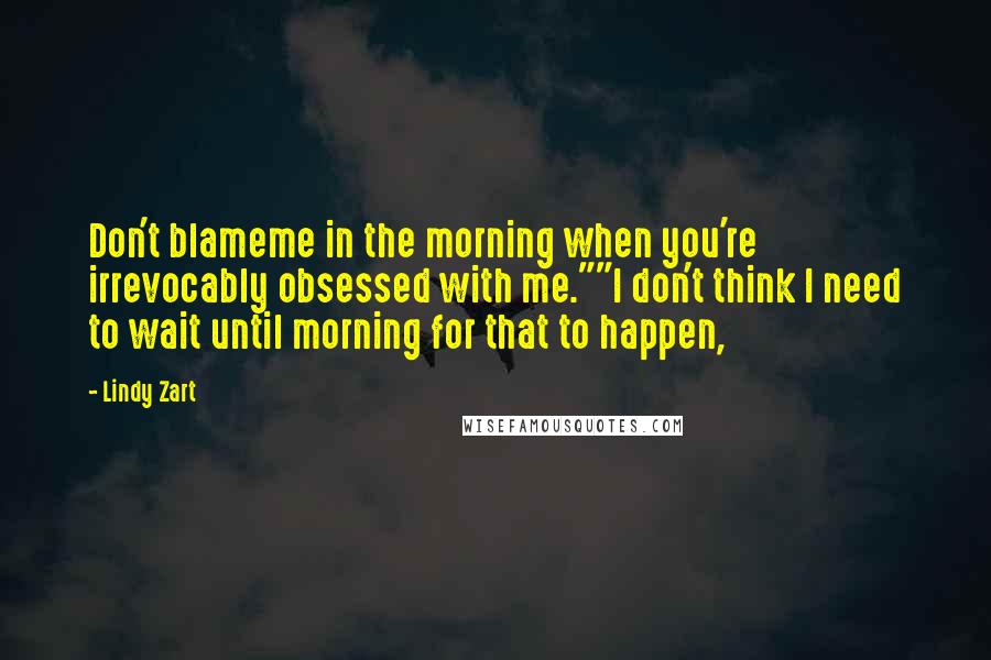 Lindy Zart Quotes: Don't blameme in the morning when you're irrevocably obsessed with me.""I don't think I need to wait until morning for that to happen,