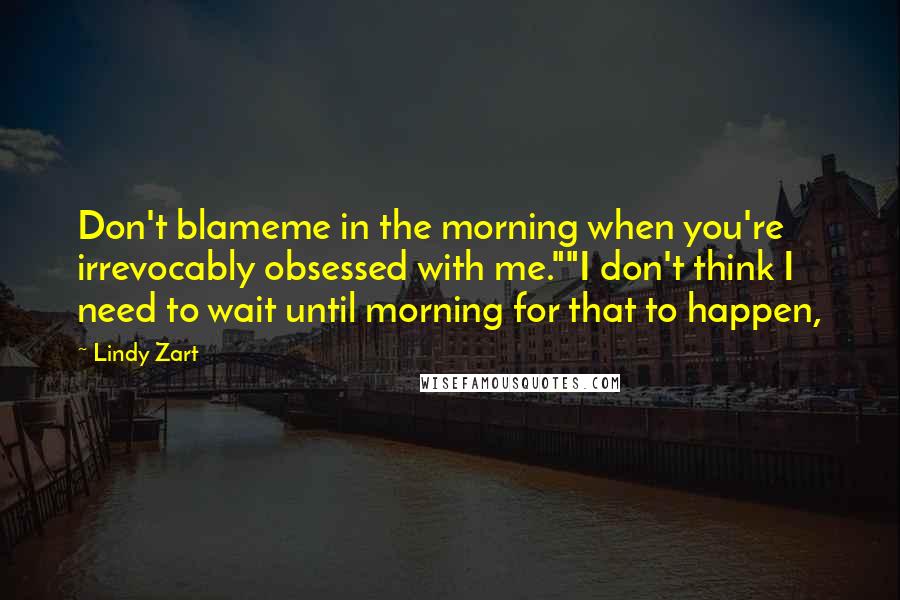 Lindy Zart Quotes: Don't blameme in the morning when you're irrevocably obsessed with me.""I don't think I need to wait until morning for that to happen,