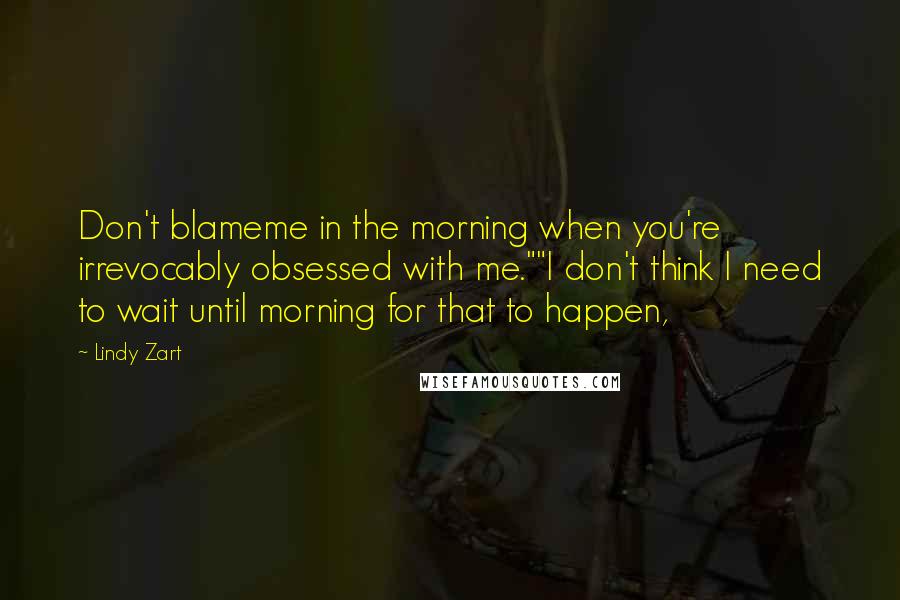 Lindy Zart Quotes: Don't blameme in the morning when you're irrevocably obsessed with me.""I don't think I need to wait until morning for that to happen,