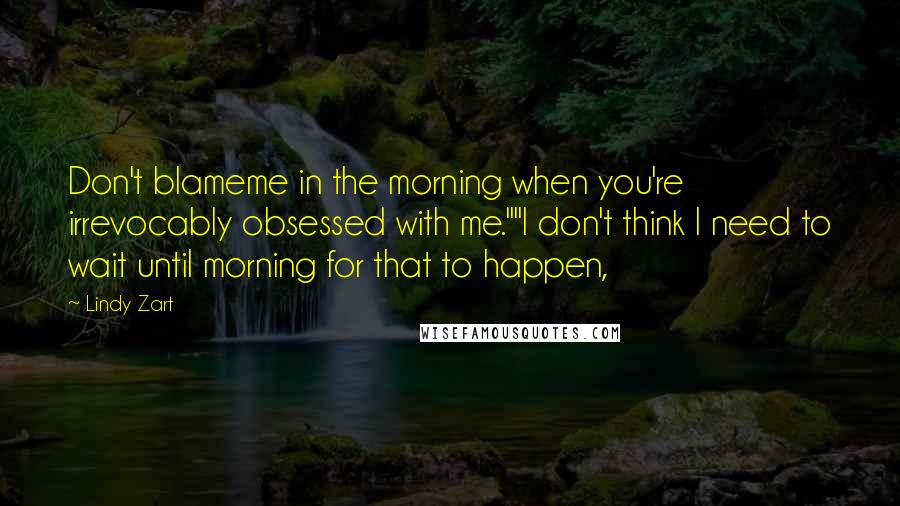 Lindy Zart Quotes: Don't blameme in the morning when you're irrevocably obsessed with me.""I don't think I need to wait until morning for that to happen,