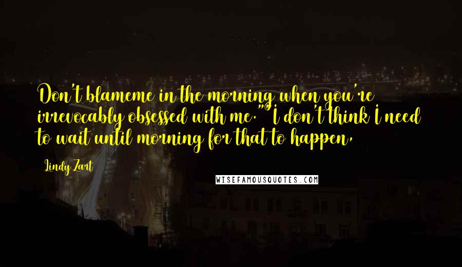 Lindy Zart Quotes: Don't blameme in the morning when you're irrevocably obsessed with me.""I don't think I need to wait until morning for that to happen,