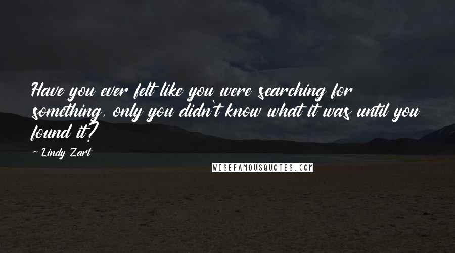 Lindy Zart Quotes: Have you ever felt like you were searching for something, only you didn't know what it was until you found it?