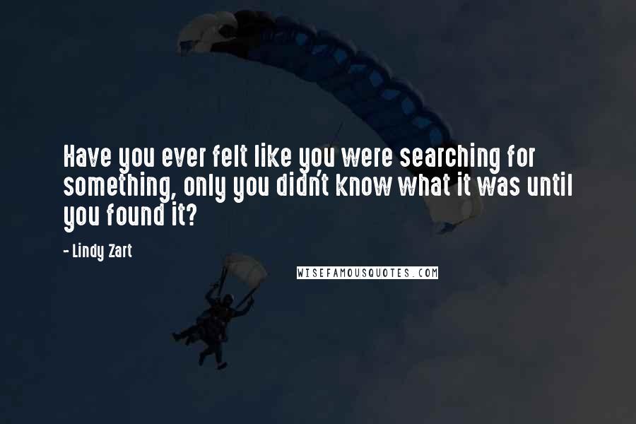 Lindy Zart Quotes: Have you ever felt like you were searching for something, only you didn't know what it was until you found it?