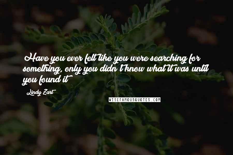 Lindy Zart Quotes: Have you ever felt like you were searching for something, only you didn't know what it was until you found it?