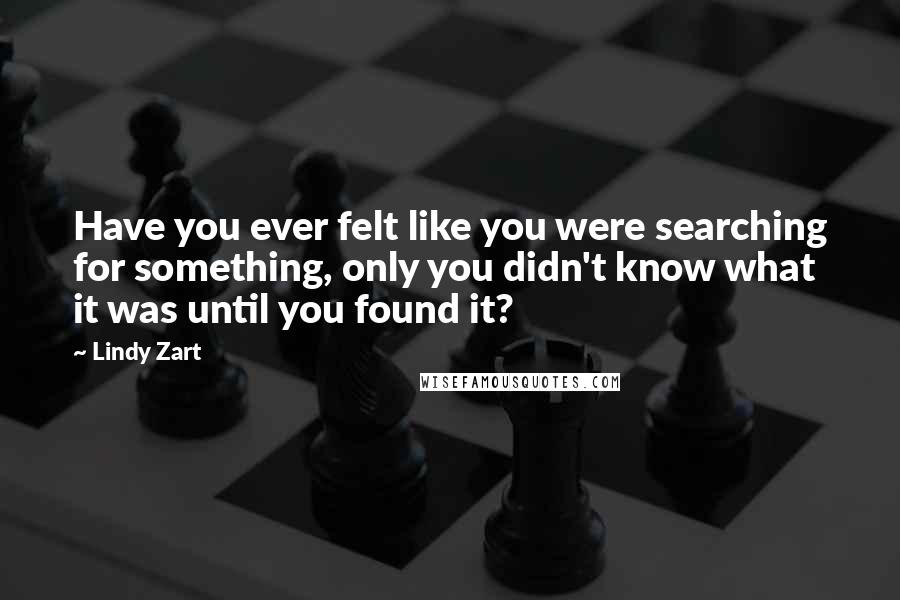 Lindy Zart Quotes: Have you ever felt like you were searching for something, only you didn't know what it was until you found it?