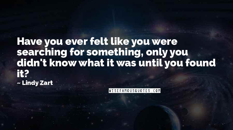 Lindy Zart Quotes: Have you ever felt like you were searching for something, only you didn't know what it was until you found it?