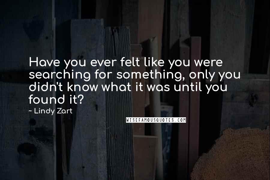 Lindy Zart Quotes: Have you ever felt like you were searching for something, only you didn't know what it was until you found it?