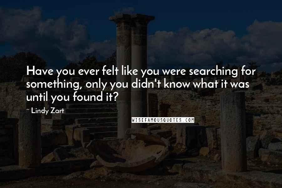 Lindy Zart Quotes: Have you ever felt like you were searching for something, only you didn't know what it was until you found it?