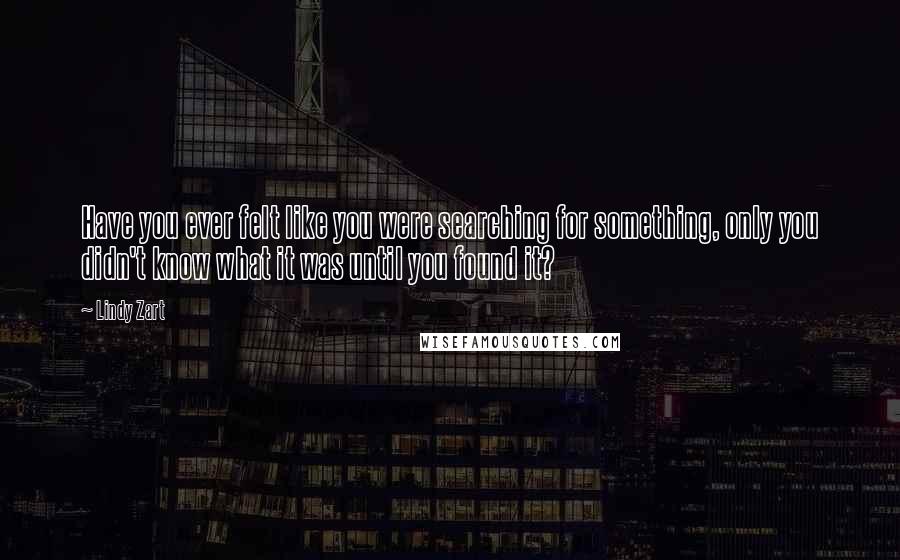 Lindy Zart Quotes: Have you ever felt like you were searching for something, only you didn't know what it was until you found it?