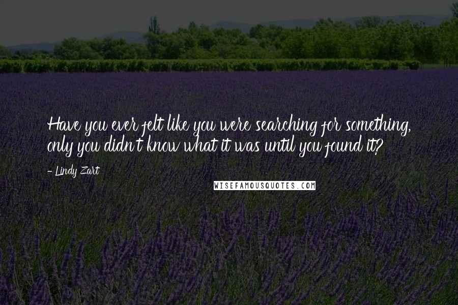 Lindy Zart Quotes: Have you ever felt like you were searching for something, only you didn't know what it was until you found it?