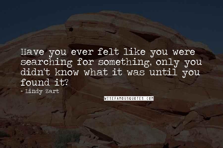 Lindy Zart Quotes: Have you ever felt like you were searching for something, only you didn't know what it was until you found it?