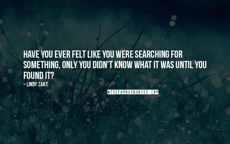 Lindy Zart Quotes: Have you ever felt like you were searching for something, only you didn't know what it was until you found it?