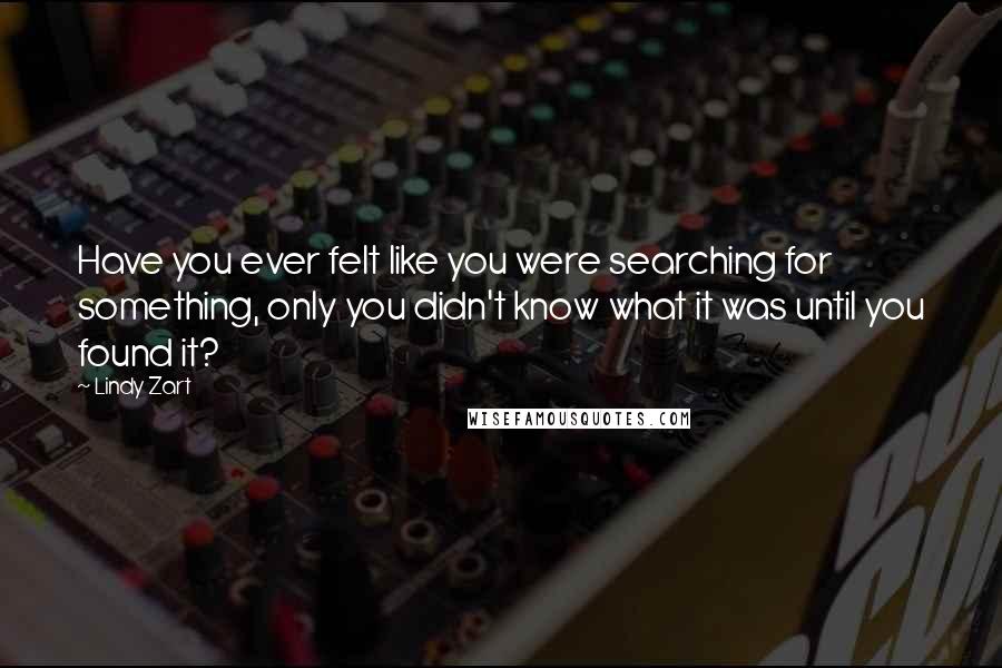 Lindy Zart Quotes: Have you ever felt like you were searching for something, only you didn't know what it was until you found it?