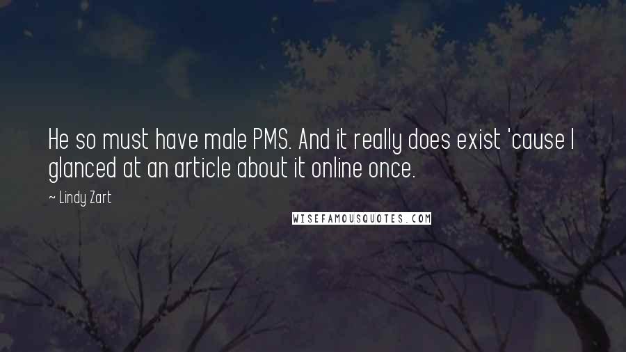 Lindy Zart Quotes: He so must have male PMS. And it really does exist 'cause I glanced at an article about it online once.