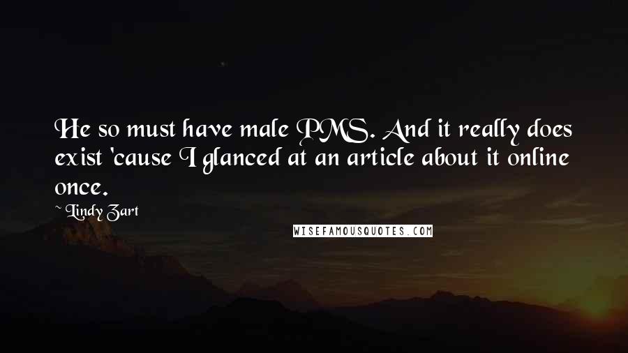 Lindy Zart Quotes: He so must have male PMS. And it really does exist 'cause I glanced at an article about it online once.