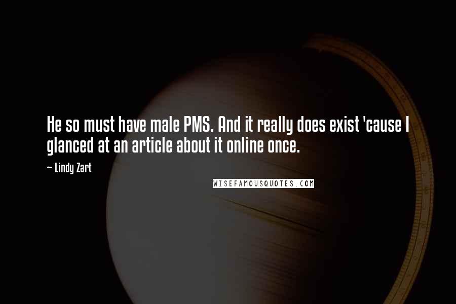 Lindy Zart Quotes: He so must have male PMS. And it really does exist 'cause I glanced at an article about it online once.