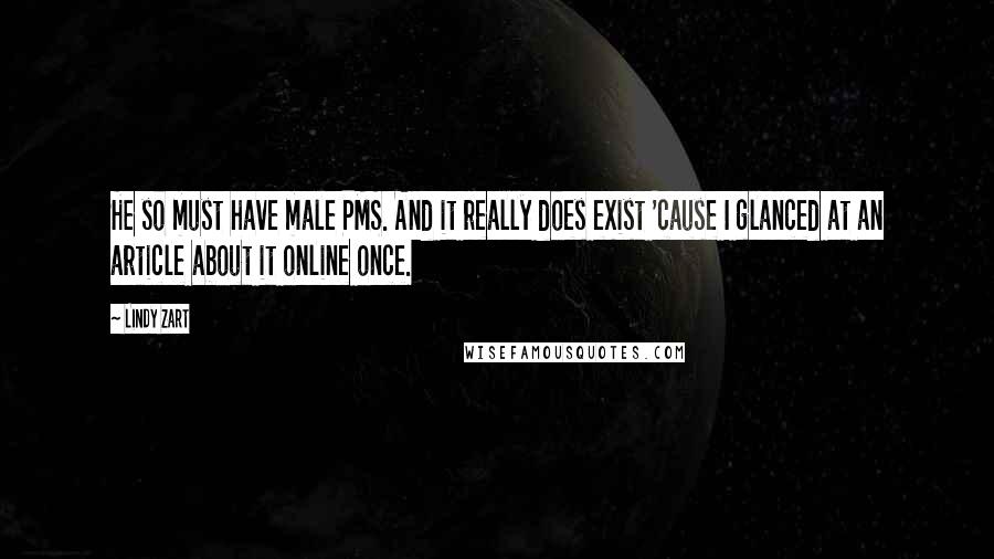 Lindy Zart Quotes: He so must have male PMS. And it really does exist 'cause I glanced at an article about it online once.